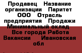 Продавец › Название организации ­ Паритет, ООО › Отрасль предприятия ­ Продажи › Минимальный оклад ­ 1 - Все города Работа » Вакансии   . Ивановская обл.